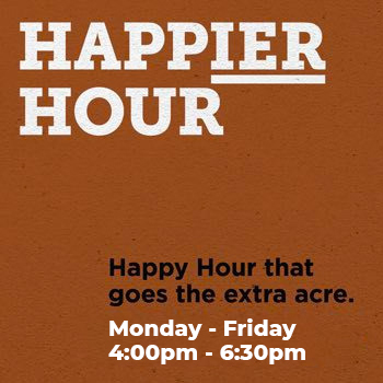 Happier Hour. Happy hour that goes the extra acre. Monday through Friday. 4pm to 630pm.