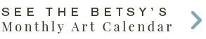 See the Betsy's Monthly Art Calendar