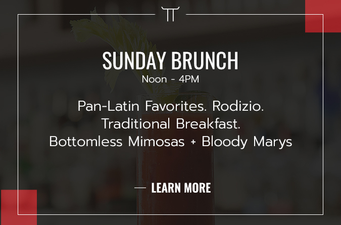 Sunday Brunch Noon - 4PM. Pan-Latin favorites, rodizio, traditional breakfast, bottomless mimosas, bloody mary's, Learn More CTA